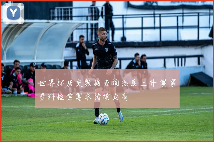 世界杯历史数据查询热度上升 赛事资料检索需求持续走高