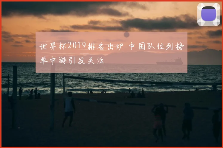 世界杯2019排名出炉 中国队位列榜单中游引发关注