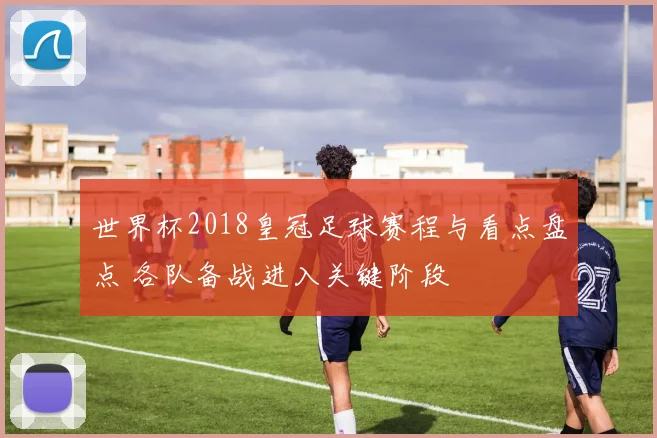 世界杯2018皇冠足球赛程与看点盘点 各队备战进入关键阶段