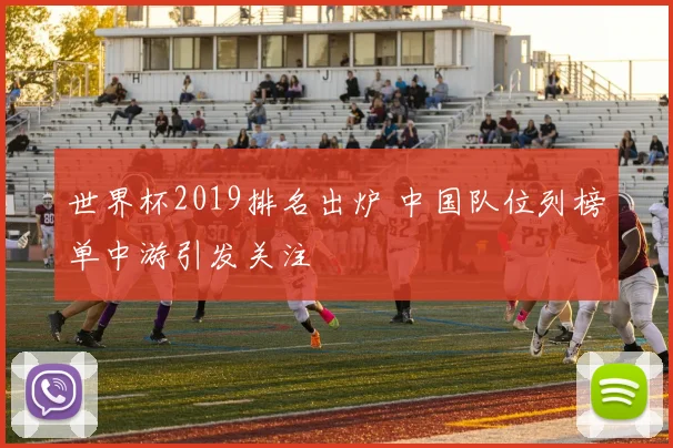 世界杯2019排名出炉 中国队位列榜单中游引发关注
