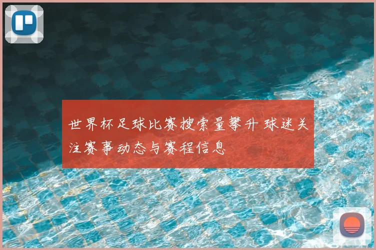 世界杯足球比赛搜索量攀升 球迷关注赛事动态与赛程信息