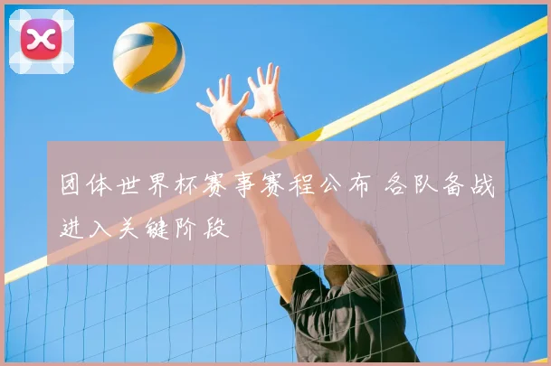 团体世界杯赛事赛程公布 各队备战进入关键阶段