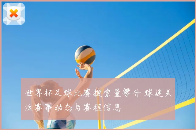 世界杯足球比赛搜索量攀升 球迷关注赛事动态与赛程信息