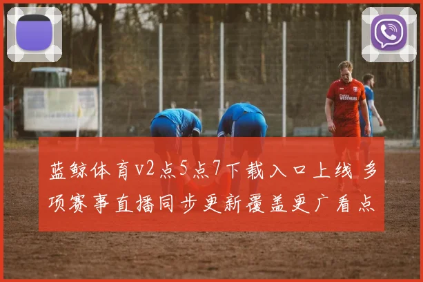 蓝鲸体育v2点5点7下载入口上线 多项赛事直播同步更新覆盖更广看点