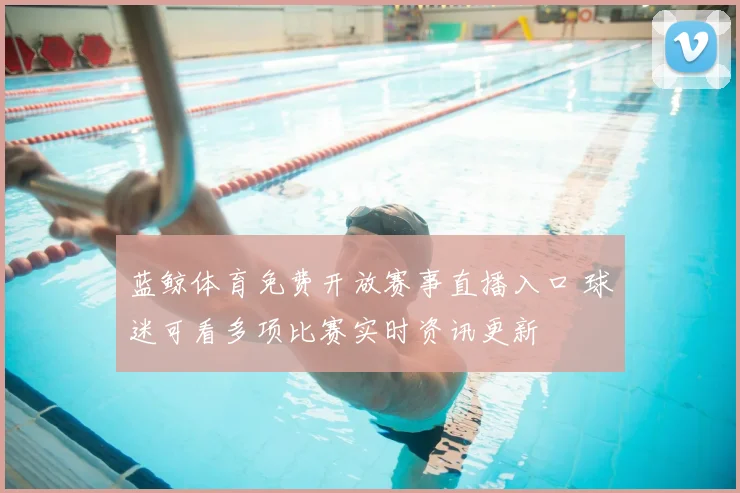 蓝鲸体育免费开放赛事直播入口 球迷可看多项比赛实时资讯更新