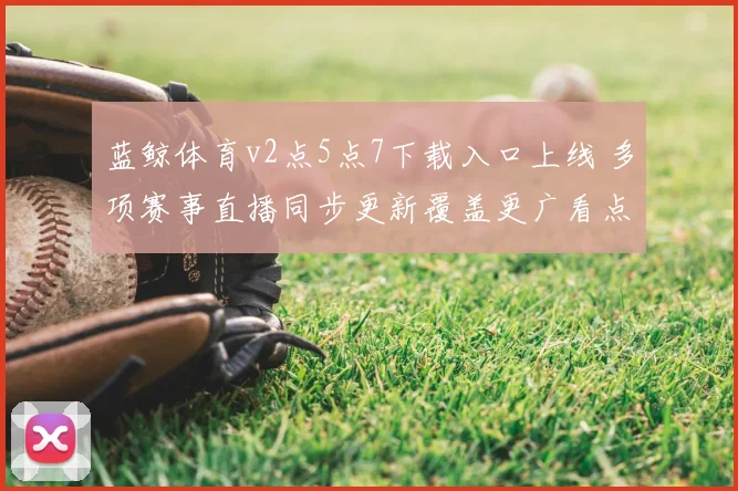 蓝鲸体育v2点5点7下载入口上线 多项赛事直播同步更新覆盖更广看点